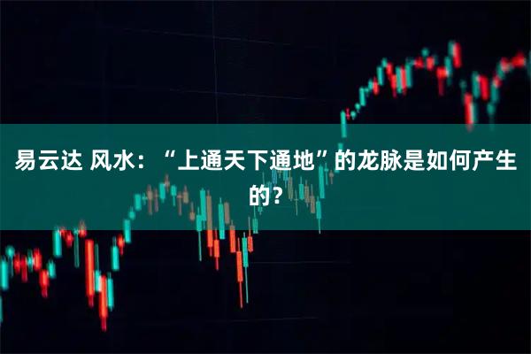 易云达 风水：“上通天下通地”的龙脉是如何产生的？