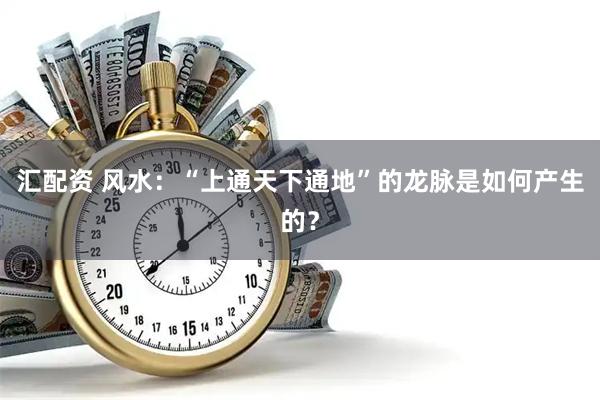 汇配资 风水：“上通天下通地”的龙脉是如何产生的？