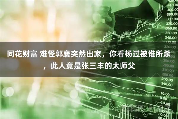 同花财富 难怪郭襄突然出家，你看杨过被谁所杀，此人竟是张三丰的太师父