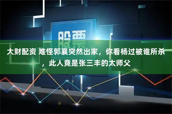 大财配资 难怪郭襄突然出家，你看杨过被谁所杀，此人竟是张三丰的太师父