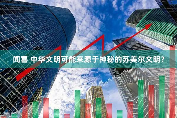 闻喜 中华文明可能来源于神秘的苏美尔文明？