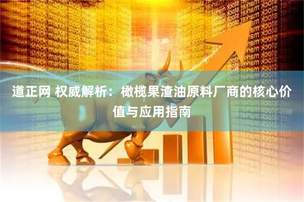 道正网 权威解析：橄榄果渣油原料厂商的核心价值与应用指南