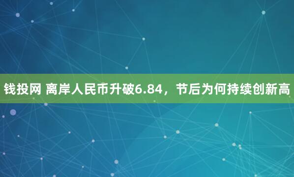 钱投网 离岸人民币升破6.84，节后为何持续创新高