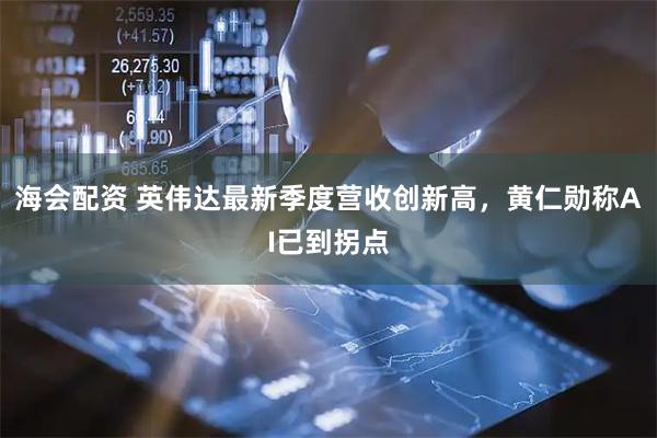 海会配资 英伟达最新季度营收创新高，黄仁勋称AI已到拐点