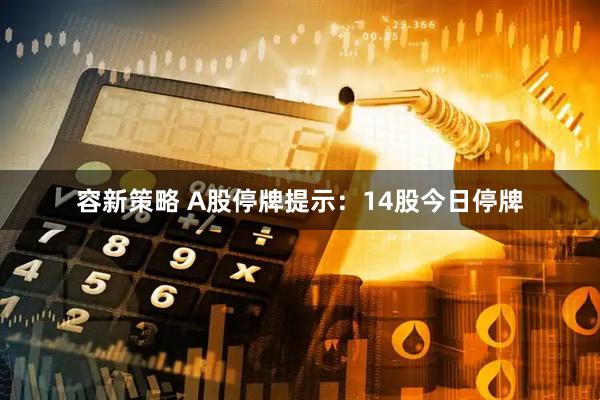 容新策略 A股停牌提示：14股今日停牌