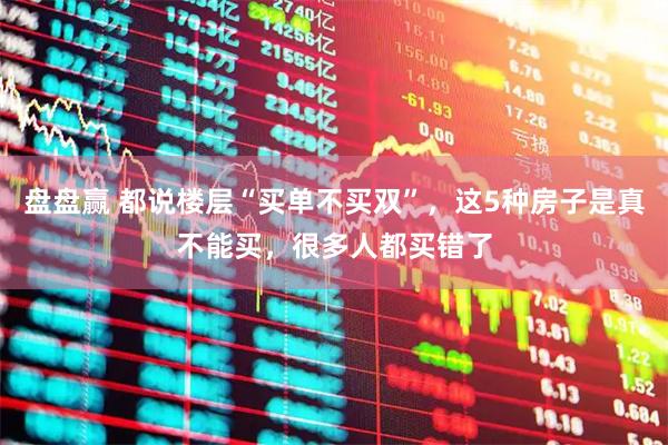 盘盘赢 都说楼层“买单不买双”，这5种房子是真不能买，很多人都买错了