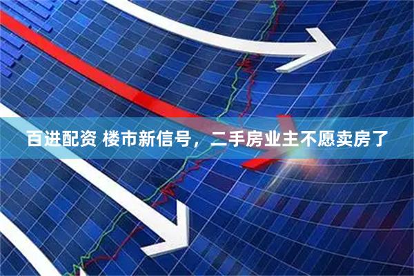 百进配资 楼市新信号，二手房业主不愿卖房了
