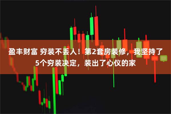 盈丰财富 穷装不丢人！第2套房装修，我坚持了5个穷装决定，装出了心仪的家