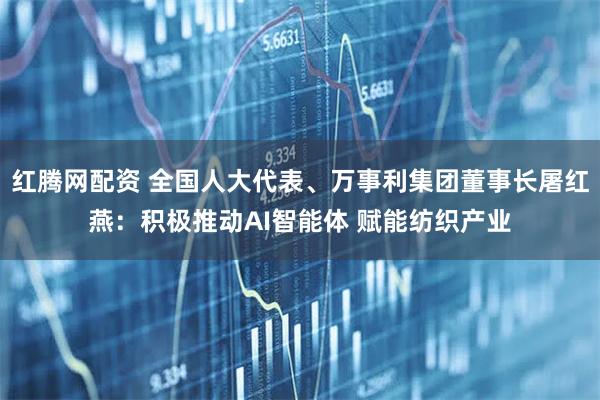 红腾网配资 全国人大代表、万事利集团董事长屠红燕：积极推动AI智能体 赋能纺织产业