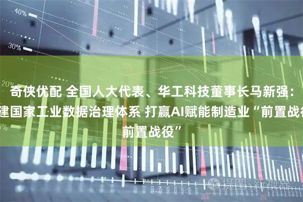 奇侠优配 全国人大代表、华工科技董事长马新强：构建国家工业数据治理体系 打赢AI赋能制造业“前置战役”