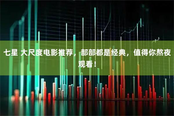 七星 大尺度电影推荐，部部都是经典，值得你熬夜观看！
