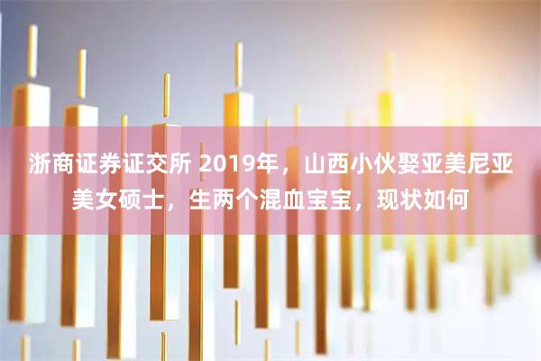 浙商证券证交所 2019年，山西小伙娶亚美尼亚美女硕士，生两个混血宝宝，现状如何