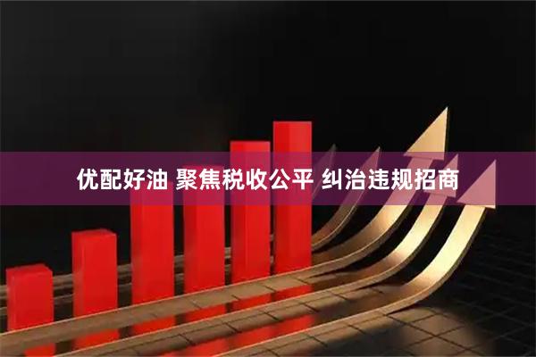 优配好油 聚焦税收公平 纠治违规招商