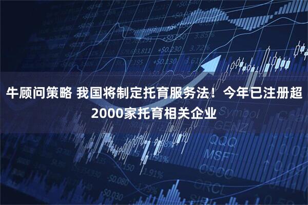 牛顾问策略 我国将制定托育服务法！今年已注册超2000家托育相关企业