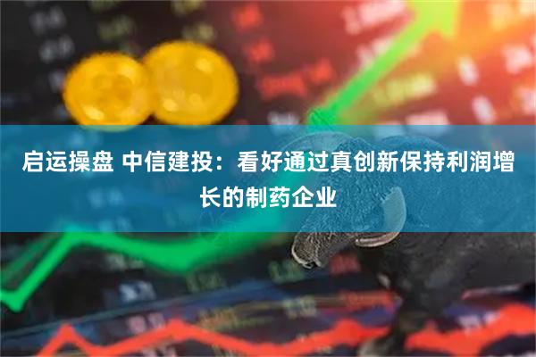 启运操盘 中信建投：看好通过真创新保持利润增长的制药企业