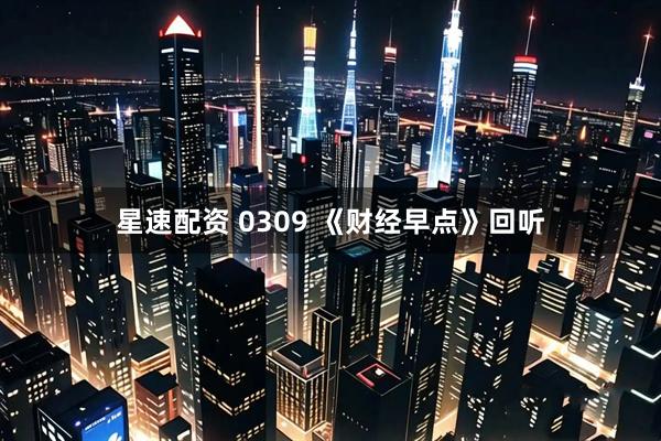星速配资 0309 《财经早点》回听