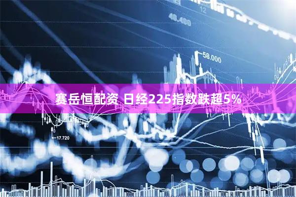 赛岳恒配资 日经225指数跌超5%