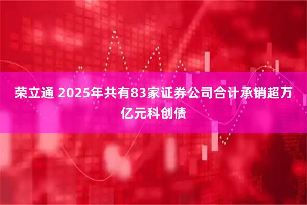 荣立通 2025年共有83家证券公司合计承销超万亿元科创债