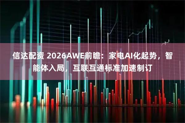 信达配资 2026AWE前瞻：家电AI化起势，智能体入局，互联互通标准加速制订
