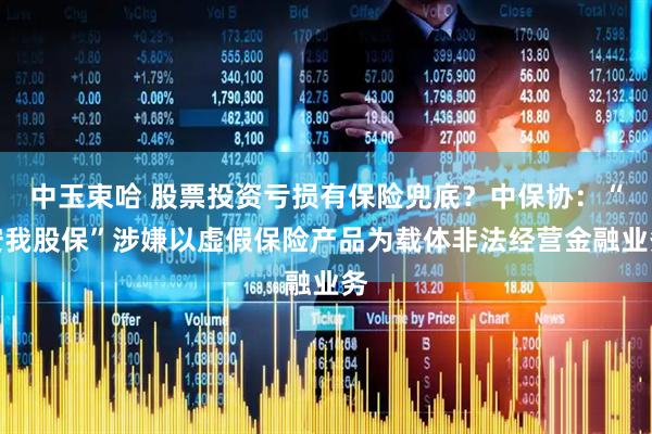 中玉束哈 股票投资亏损有保险兜底？中保协：“安我股保”涉嫌以虚假保险产品为载体非法经营金融业务