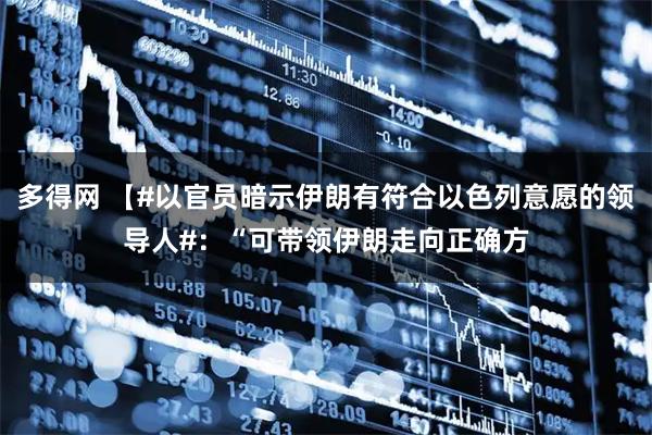 多得网 【#以官员暗示伊朗有符合以色列意愿的领导人#：“可带领伊朗走向正确方