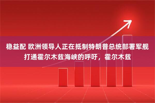 稳益配 欧洲领导人正在抵制特朗普总统部署军舰打通霍尔木兹海峡的呼吁，霍尔木兹