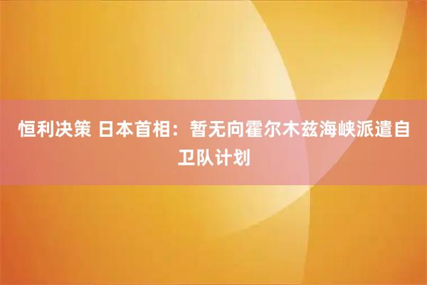 恒利决策 日本首相：暂无向霍尔木兹海峡派遣自卫队计划