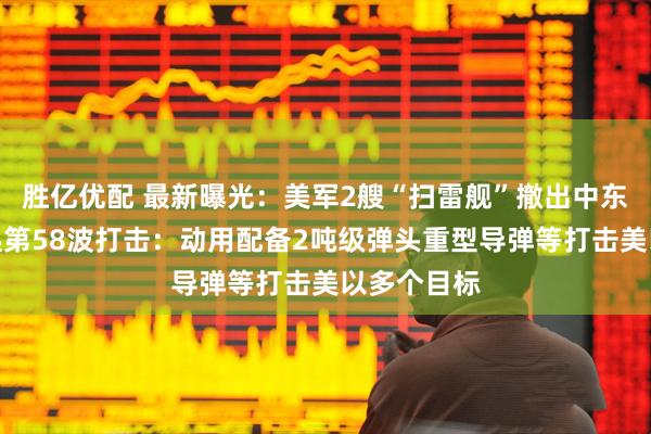 胜亿优配 最新曝光：美军2艘“扫雷舰”撤出中东！伊朗发起第58波打击：动用配备2吨级弹头重型导弹等打击美以多个目标