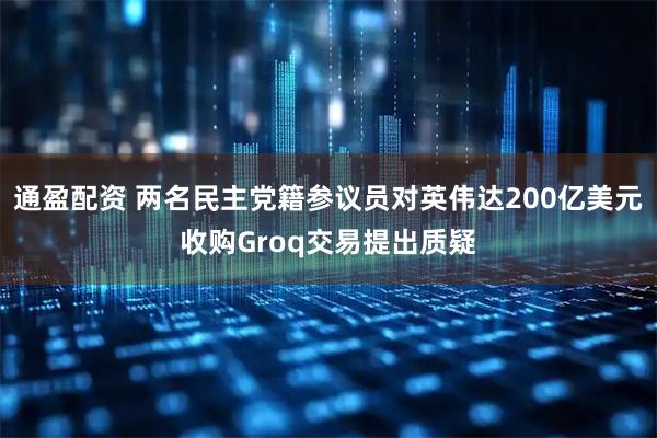 通盈配资 两名民主党籍参议员对英伟达200亿美元收购Groq交易提出质疑