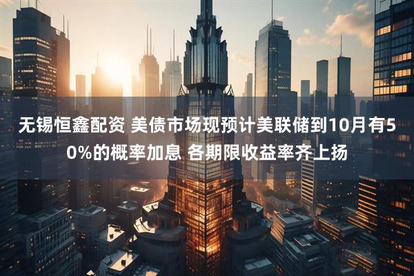 无锡恒鑫配资 美债市场现预计美联储到10月有50%的概率加息 各期限收益率齐上扬