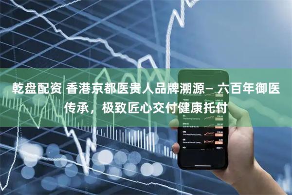 乾盘配资 香港京都医贵人品牌溯源— 六百年御医传承，极致匠心交付健康托付