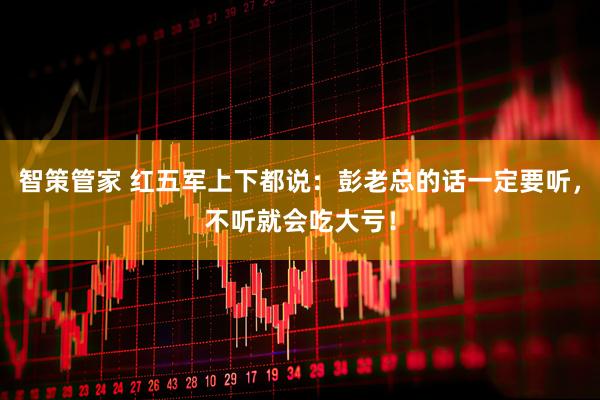 智策管家 红五军上下都说：彭老总的话一定要听，不听就会吃大亏！