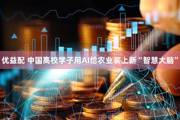 优益配 中国高校学子用AI给农业装上新“智慧大脑”