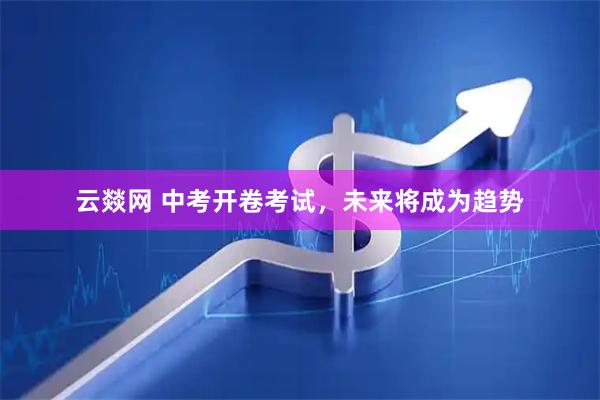 云燚网 中考开卷考试，未来将成为趋势