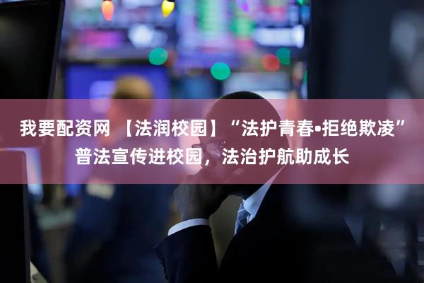 我要配资网 【法润校园】“法护青春•拒绝欺凌”普法宣传进校园，法治护航助成长