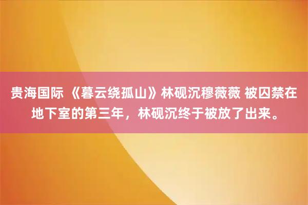 贵海国际 《暮云绕孤山》林砚沉穆薇薇 被囚禁在地下室的第三年，林砚沉终于被放了出来。