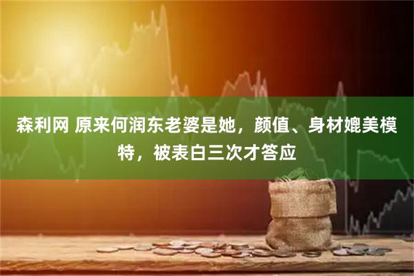 森利网 原来何润东老婆是她，颜值、身材媲美模特，被表白三次才答应