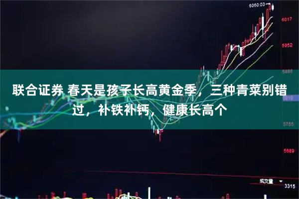 联合证券 春天是孩子长高黄金季，三种青菜别错过，补铁补钙，健康长高个