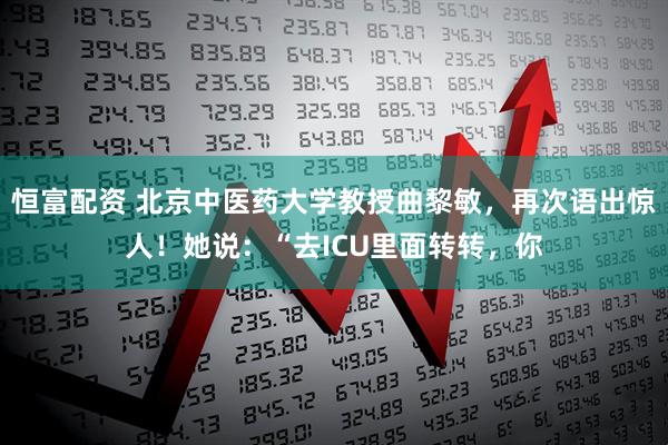 恒富配资 北京中医药大学教授曲黎敏，再次语出惊人！她说：“去ICU里面转转，你