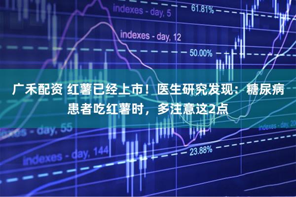 广禾配资 红薯已经上市！医生研究发现：糖尿病患者吃红薯时，多注意这2点