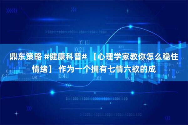 鼎东策略 #健康科普# 【心理学家教你怎么稳住情绪】 作为一个拥有七情六欲的成