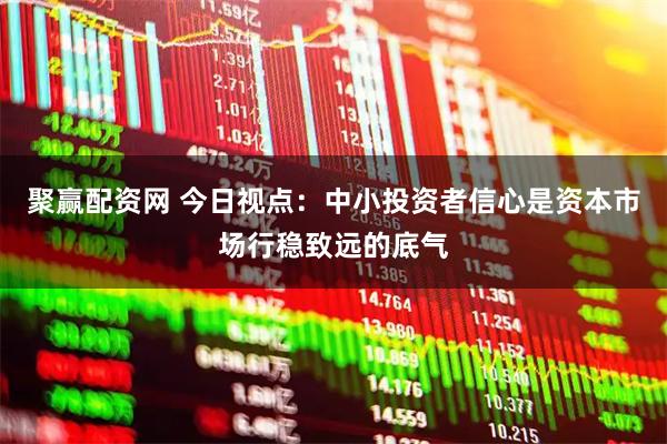聚赢配资网 今日视点：中小投资者信心是资本市场行稳致远的底气