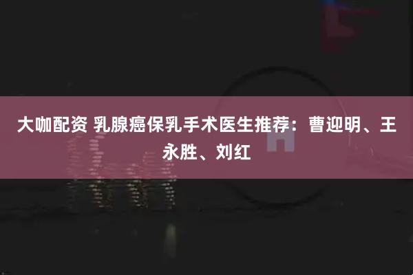 大咖配资 乳腺癌保乳手术医生推荐：曹迎明、王永胜、刘红