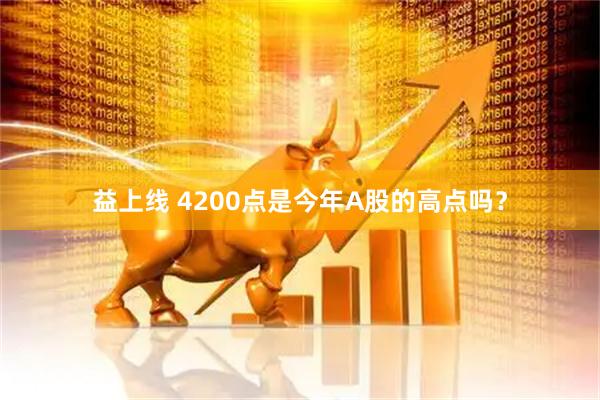 益上线 4200点是今年A股的高点吗？