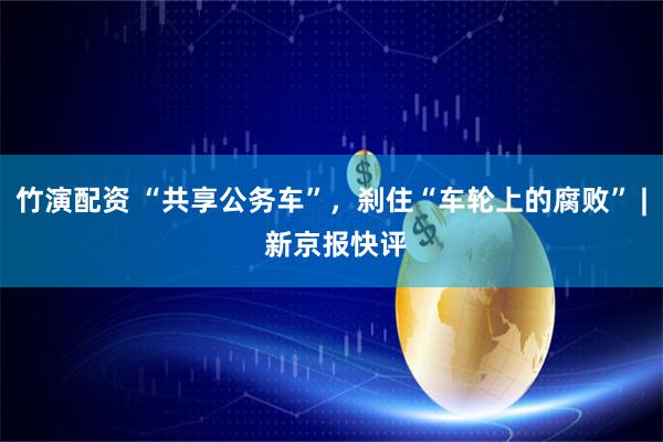 竹演配资 “共享公务车”，刹住“车轮上的腐败” | 新京报快评