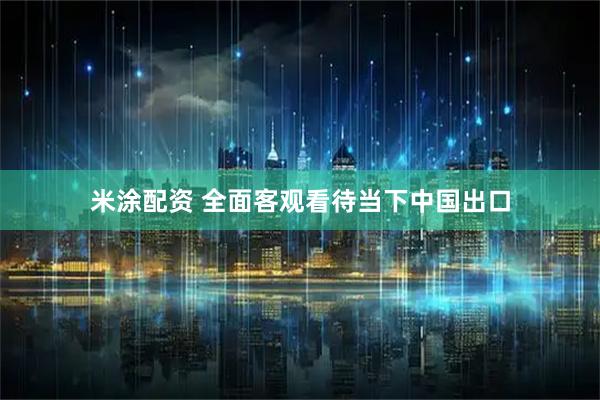 米涂配资 全面客观看待当下中国出口