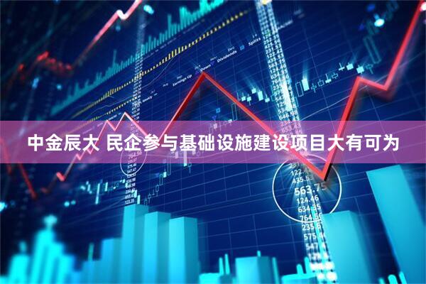 中金辰大 民企参与基础设施建设项目大有可为
