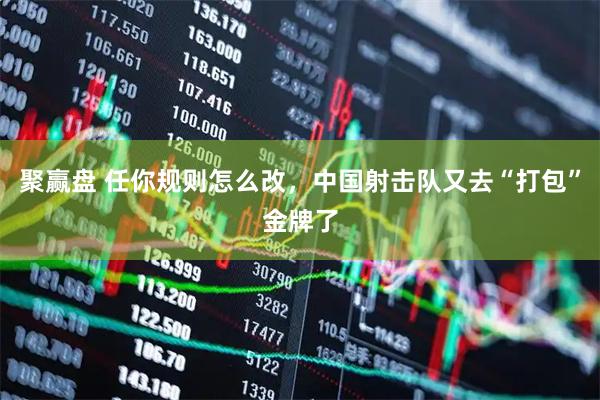 聚赢盘 任你规则怎么改，中国射击队又去“打包”金牌了