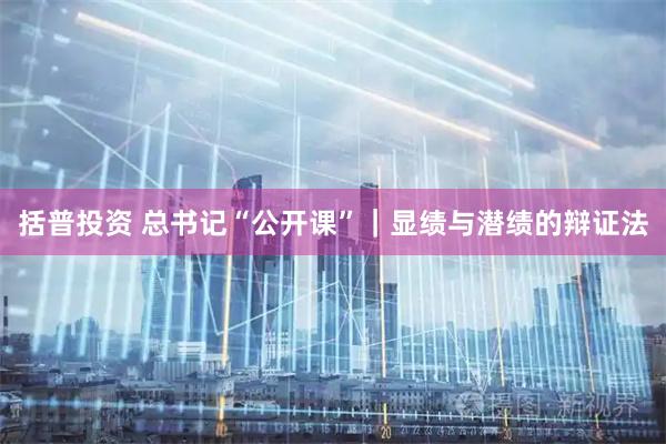 括普投资 总书记“公开课”｜显绩与潜绩的辩证法