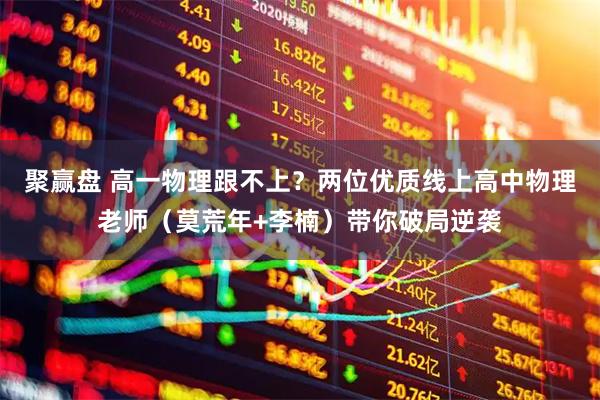 聚赢盘 高一物理跟不上？两位优质线上高中物理老师（莫荒年+李楠）带你破局逆袭